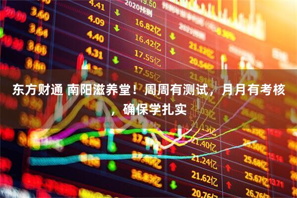 东方财通 南阳滋养堂！周周有测试，月月有考核，确保学扎实