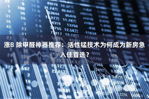 涨8 除甲醛神器推荐：活性锰技术为何成为新房急入住首选？