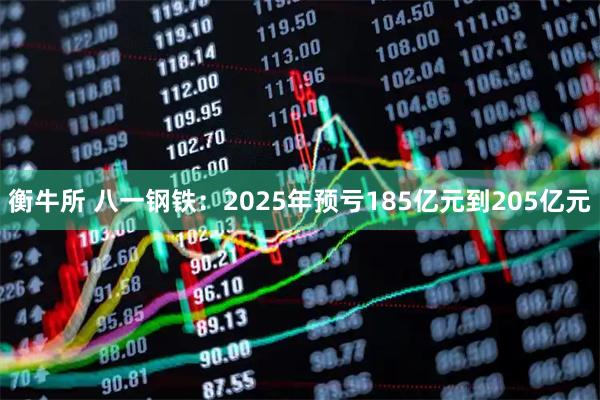 衡牛所 八一钢铁：2025年预亏185亿元到205亿元