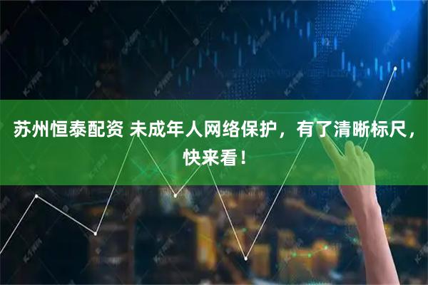 苏州恒泰配资 未成年人网络保护，有了清晰标尺，快来看！