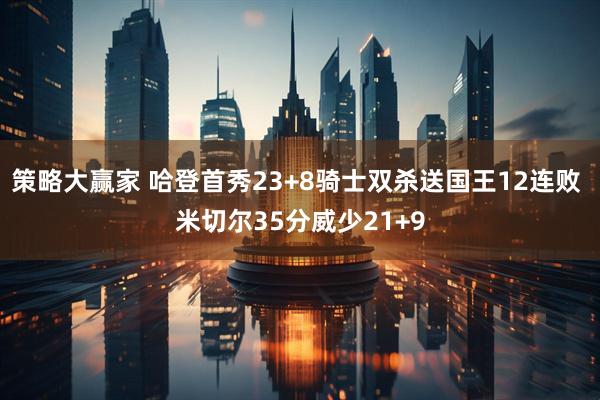 策略大赢家 哈登首秀23+8骑士双杀送国王12连败 米切尔35分威少21+9