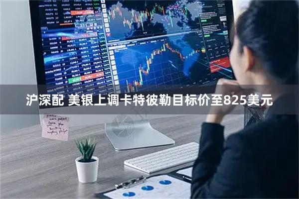 沪深配 美银上调卡特彼勒目标价至825美元