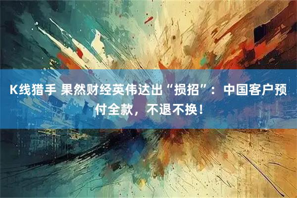 K线猎手 果然财经英伟达出“损招”：中国客户预付全款，不退不换！