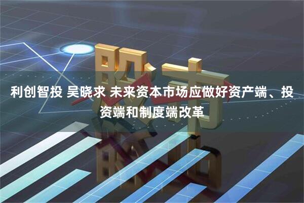 利创智投 吴晓求 未来资本市场应做好资产端、投资端和制度端改革