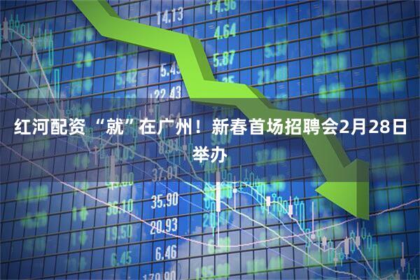 红河配资 “就”在广州！新春首场招聘会2月28日举办