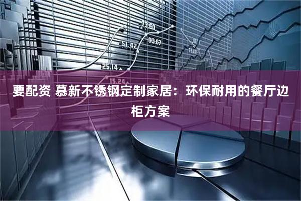 要配资 慕新不锈钢定制家居：环保耐用的餐厅边柜方案