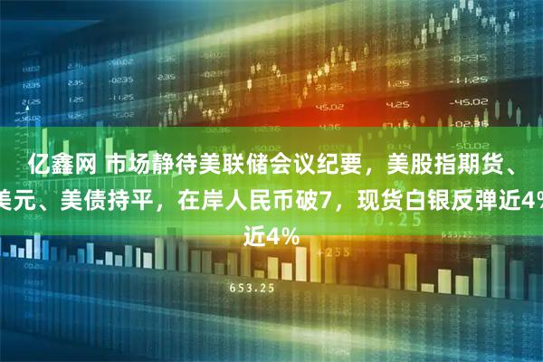 亿鑫网 市场静待美联储会议纪要，美股指期货、美元、美债持平，在岸人民币破7，现货白银反弹近4%