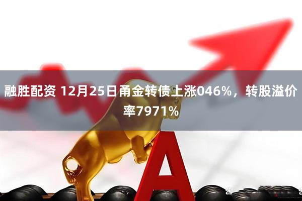 融胜配资 12月25日甬金转债上涨046%，转股溢价率7971%