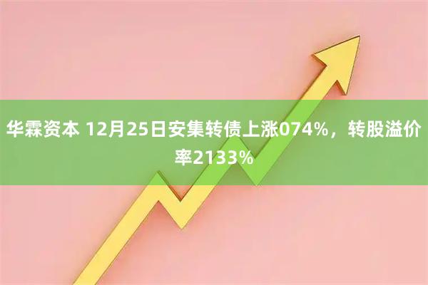 华霖资本 12月25日安集转债上涨074%，转股溢价率2133%