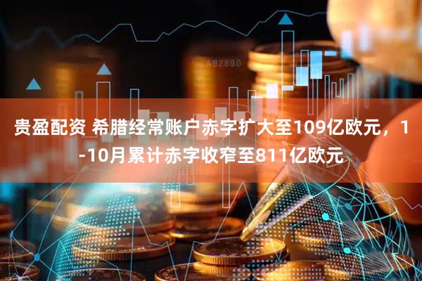 贵盈配资 希腊经常账户赤字扩大至109亿欧元，1-10月累计赤字收窄至811亿欧元