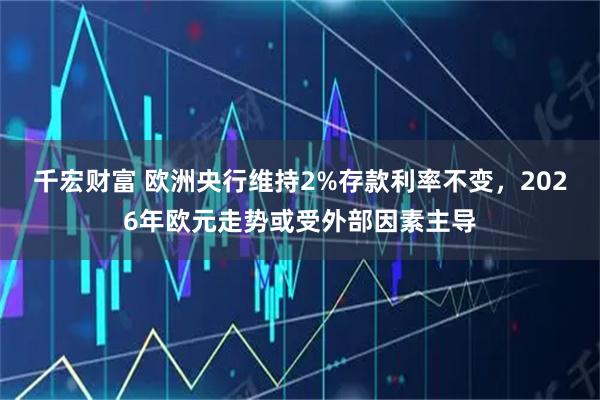 千宏财富 欧洲央行维持2%存款利率不变，2026年欧元走势或受外部因素主导