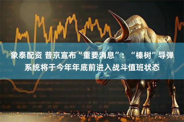 象泰配资 普京宣布“重要消息”：“榛树”导弹系统将于今年年底前进入战斗值班状态