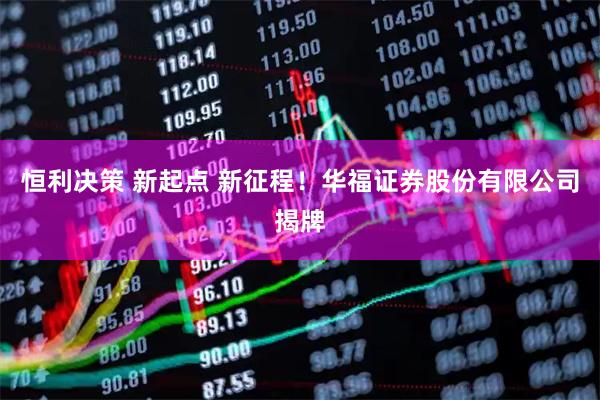 恒利决策 新起点 新征程！华福证券股份有限公司揭牌
