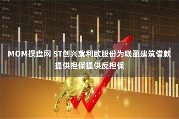 MOM操盘网 ST创兴就利欧股份为联盈建筑借款提供担保提供反担保