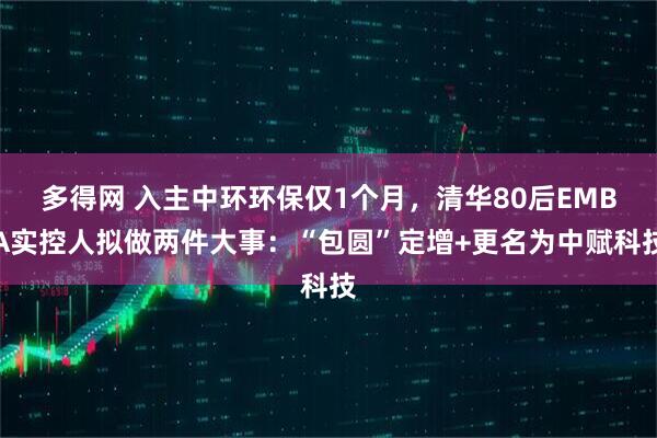 多得网 入主中环环保仅1个月，清华80后EMBA实控人拟做两件大事：“包圆”定增+更名为中赋科技