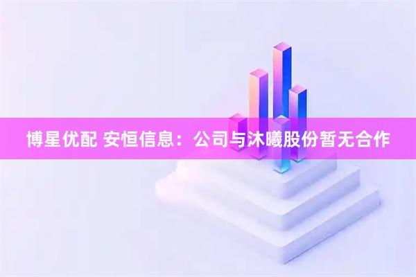 博星优配 安恒信息：公司与沐曦股份暂无合作