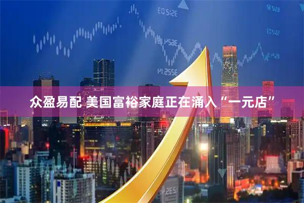 众盈易配 美国富裕家庭正在涌入“一元店”
