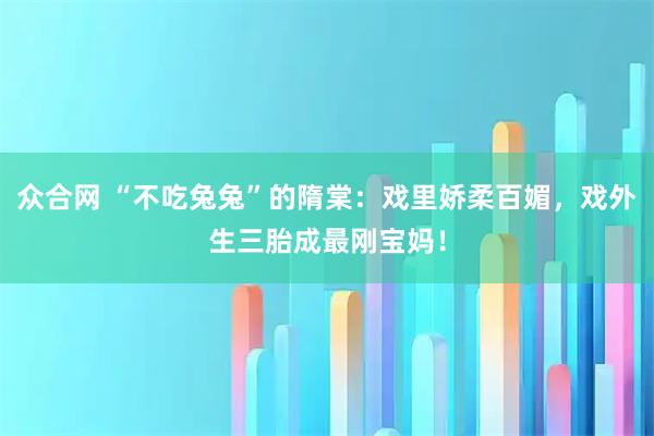 众合网 “不吃兔兔”的隋棠：戏里娇柔百媚，戏外生三胎成最刚宝妈！