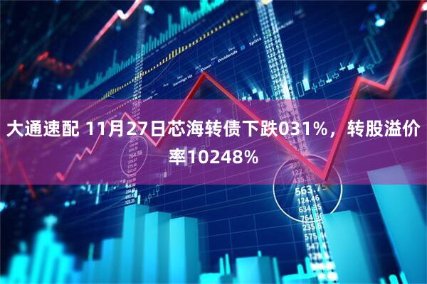 大通速配 11月27日芯海转债下跌031%，转股溢价率10248%