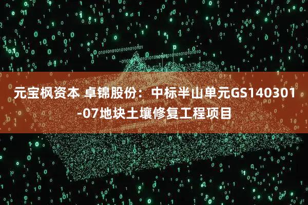 元宝枫资本 卓锦股份：中标半山单元GS140301-07地块土壤修复工程项目