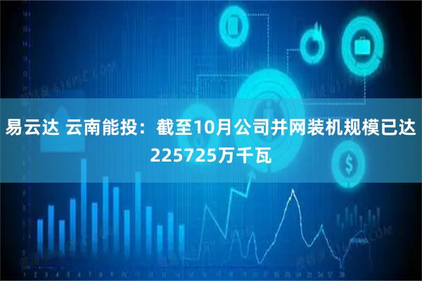 易云达 云南能投：截至10月公司并网装机规模已达225725万千瓦