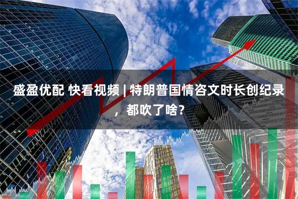 盛盈优配 快看视频 | 特朗普国情咨文时长创纪录，都吹了啥？