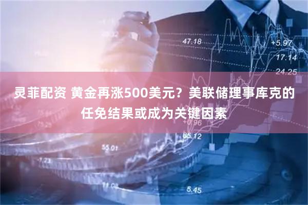 灵菲配资 黄金再涨500美元？美联储理事库克的任免结果或成为关键因素