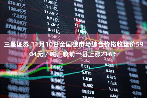 三星证券 11月10日全国碳市场综合价格收盘价5904元／吨，较前一日上涨216%