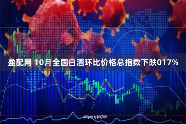 盈配网 10月全国白酒环比价格总指数下跌017%