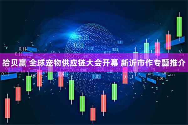 拾贝赢 全球宠物供应链大会开幕 新沂市作专题推介