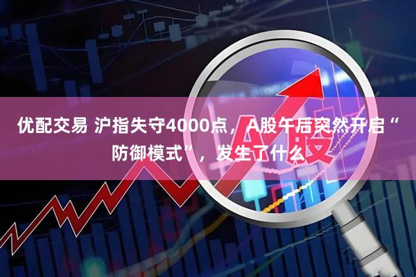 优配交易 沪指失守4000点，A股午后突然开启“防御模式”，发生了什么
