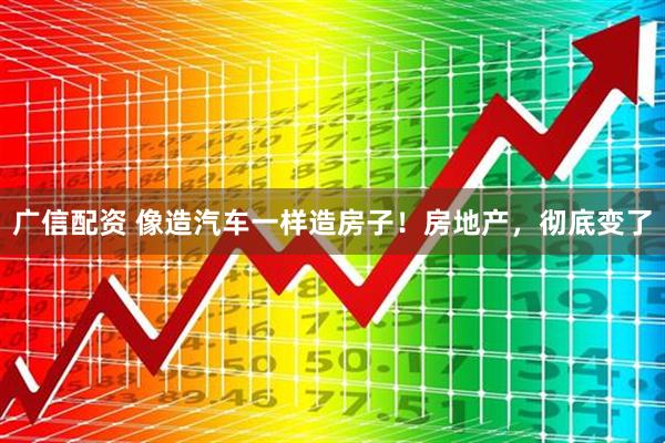 广信配资 像造汽车一样造房子！房地产，彻底变了