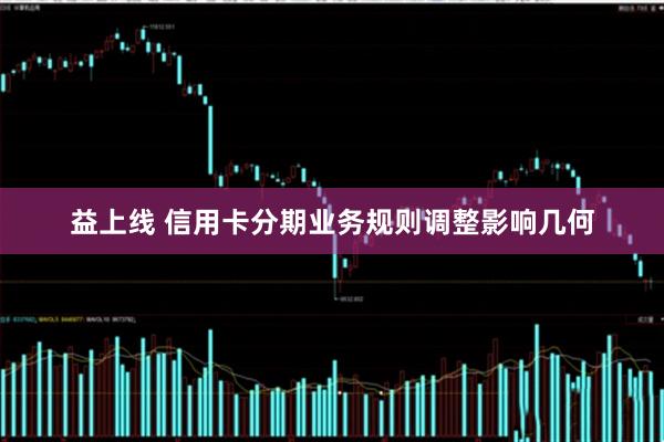 益上线 信用卡分期业务规则调整影响几何