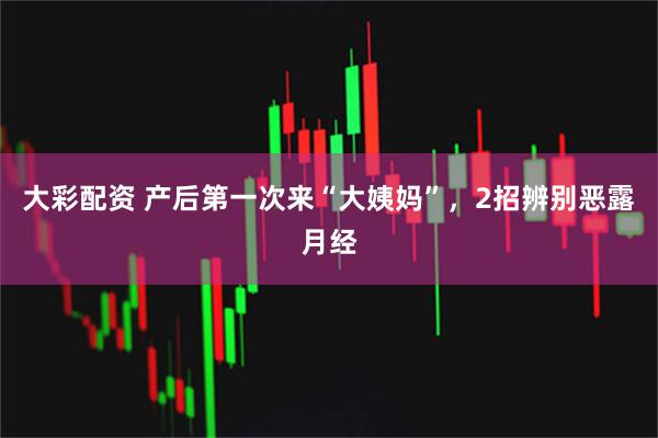 大彩配资 产后第一次来“大姨妈”，2招辨别恶露月经