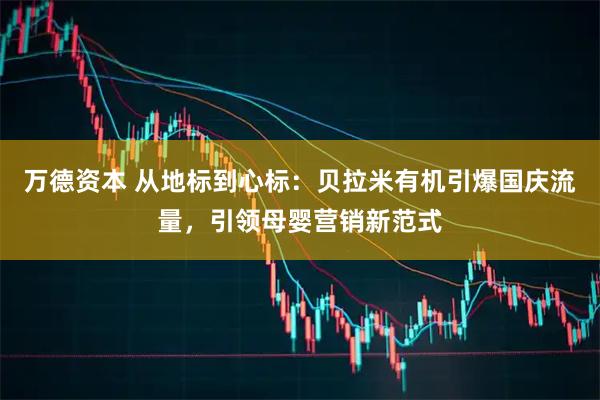 万德资本 从地标到心标：贝拉米有机引爆国庆流量，引领母婴营销新范式