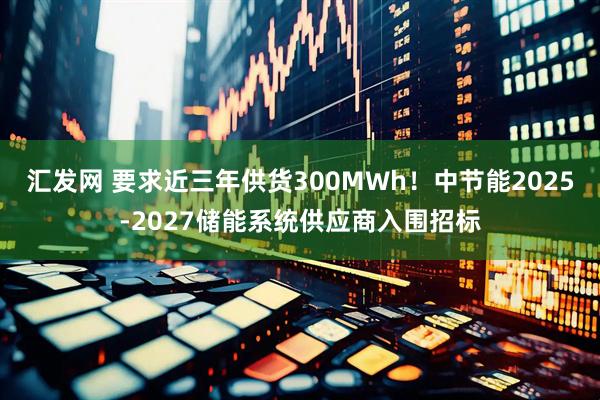 汇发网 要求近三年供货300MWh！中节能2025-2027储能系统供应商入围招标