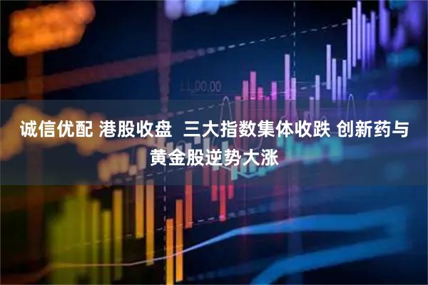 诚信优配 港股收盘  三大指数集体收跌 创新药与黄金股逆势大涨
