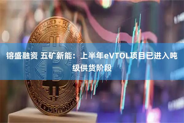 镕盛融资 五矿新能：上半年eVTOL项目已进入吨级供货阶段