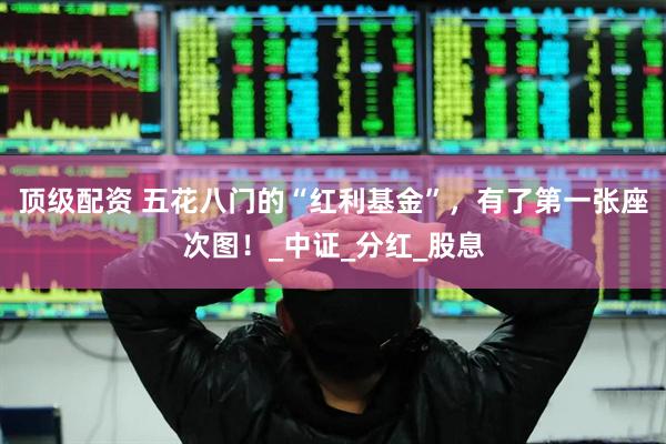 顶级配资 五花八门的“红利基金”，有了第一张座次图！_中证_分红_股息